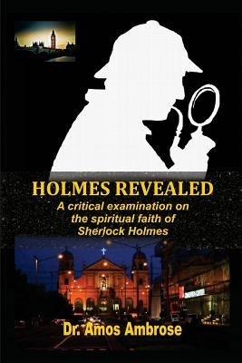 Holmes Revealed: A critical examination on the spiritual faith of Sherlock Holmes by Ambrose, Amos