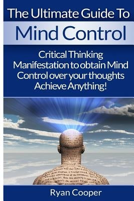 Mind Control: Critical Thinking And Manifestation To Obtain Mind Control Over Your Thoughts And Achieve Anything! by Cooper, Ryan