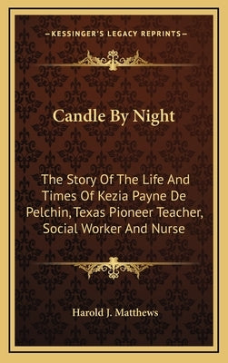 Candle By Night: The Story Of The Life And Times Of Kezia Payne De Pelchin, Texas Pioneer Teacher, Social Worker And Nurse by Matthews, Harold J.