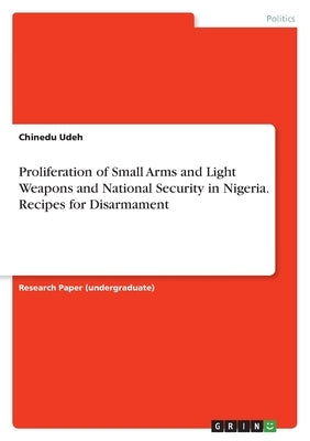 Proliferation of Small Arms and Light Weapons and National Security in Nigeria. Recipes for Disarmament by Udeh, Chinedu