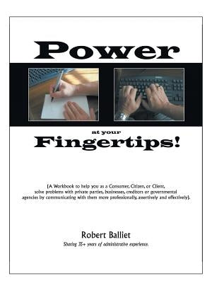 Power at Your Fingertips: A Workbook to Help You as a Consumer, Citizen, or Client, Solving Problems with Private Parties, Businesses, Creditors by Balliet, Robert