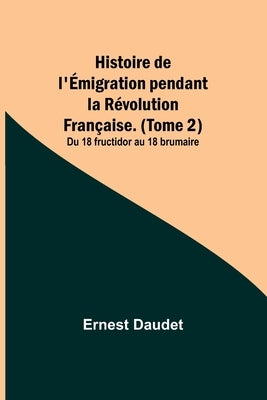 Histoire de l'Émigration pendant la Révolution Française. (Tome 2); Du 18 fructidor au 18 brumaire by Daudet, Ernest