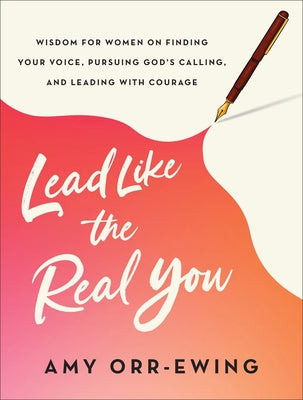 Lead Like the Real You: Wisdom for Women on Finding Your Voice, Pursuing God's Calling, and Leading with Courage by Orr-Ewing, Amy