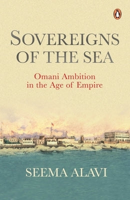 Sovereigns of the Sea: Omani Ambition in the Age of Empire by Alavi, Seema