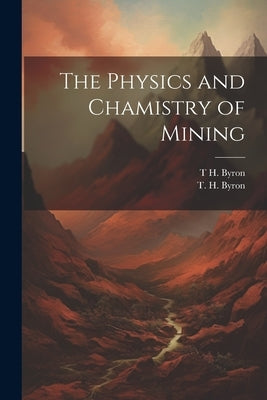 The Physics and Chamistry of Mining by Byron, T. H.