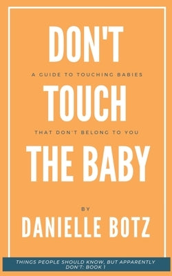 Don't Touch The Baby: A Guide to Touching Babies That Don't Belong to You by Botz, Danielle