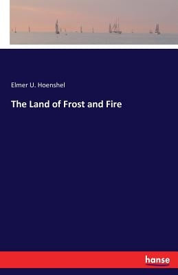 The Land of Frost and Fire by Hoenshel, Elmer U.