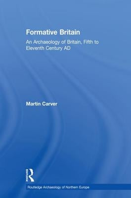 Formative Britain: An Archaeology of Britain, Fifth to Eleventh Century AD by Carver, Martin