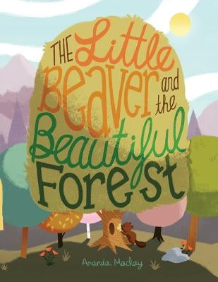 The Little Beaver and the Beautiful Forest: A children's book themed on the social and environmental issues surrounding sustainable forestry. by MacKay, Amanda