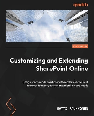 Customizing and Extending SharePoint Online: Design tailor-made solutions with modern SharePoint features to meet your organization's unique needs by Paukkonen, Matti