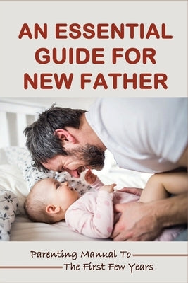 An Essential Guide For New Father: Parenting Manual To The First Few Years: Things New Dads Need To Know by Giannone, Janetta