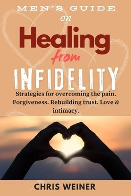 Men's Guide on Healing from Infidelity: Strategies for overcoming the pain, forgiveness, rebuilding trust, love & intimacy. by Weiner, Chris