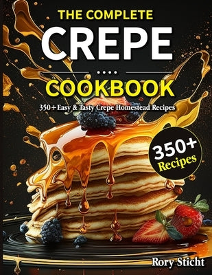 The Complete Crepe Cookbook: 350+Easy & Tasty Crepe Homestead Recipes by Sticht, Rory