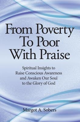 From Poverty to Poor with Praise: Spiritual Insights to Raise Conscious Awareness and Awaken Our Soul by Sobers, Margot a.