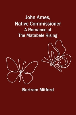 John Ames, Native Commissioner: A Romance of the Matabele Rising by Mitford, Bertram
