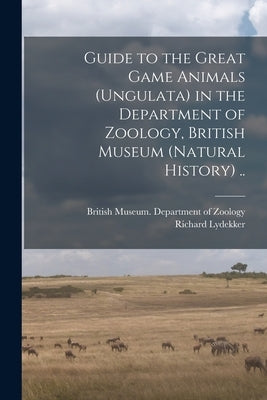 Guide to the Great Game Animals (Ungulata) in the Department of Zoology, British Museum (Natural History) .. by British Museum (Natural History) Dep