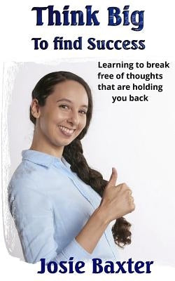 Think Big to find Success: Learning to break free of thoughts that are holding you back by Baxter, Josie