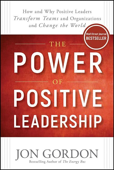 The Power of Positive Leadership: How and Why Positive Leaders Transform Teams and Organizations and Change the World by Gordon, Jon