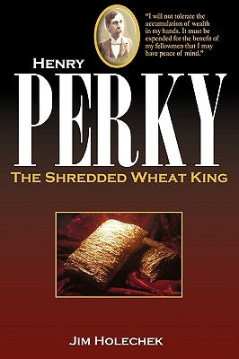 Henry Perky: The Shredded Wheat King by Holechek, James A.