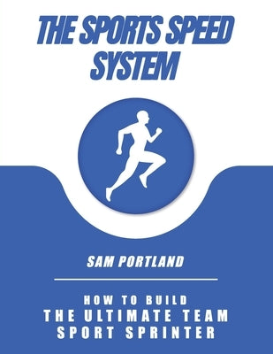 The Sports Speed System: How To Build The Ultimate Team Sport Sprinter by Portland, Sam