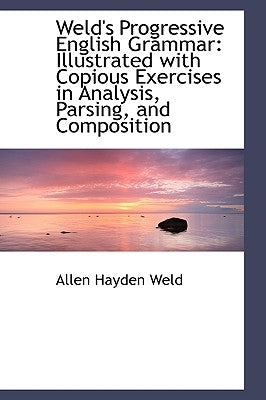 Weld's Progressive English Grammar: Illustrated with Copious Exercises in Analysis, Parsing, and Com by Weld, Allen Hayden
