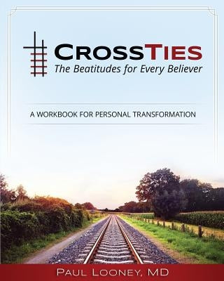 Crossties: The Beatitudes for Every Believer by Looney MD, Paul a.