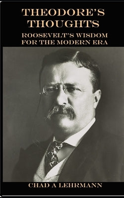 Theodore's Thoughts: Roosevelt's Wisdom for the Modern Era by Lehrmann, Chad A.