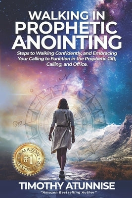 Walking in Prophetic Anointing: Steps to Walking Confidently, and Embracing Your Calling to Function in the Prophetic Gift, Calling, and Office by Atunnise, Timothy