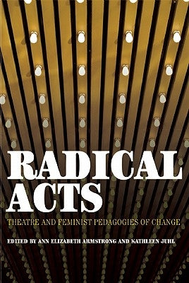 Radical Acts: Theatre and Feminist Pedagogies of Change by Armstrong, Ann Elizabeth