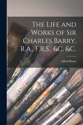 The Life and Works of Sir Charles Barry, R.A., F.R.S., &c. &c. by Barry, Alfred