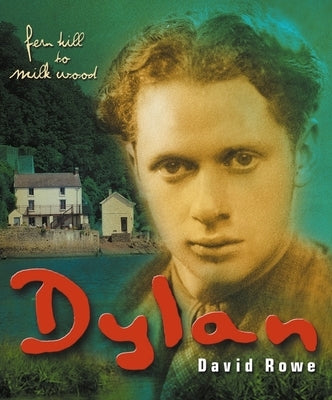 Dylan Thomas: From Fern Hill to Milk Wood by Rowe, David