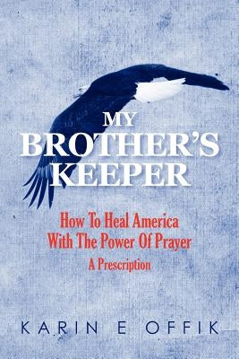 My Brother's Keeper: How To Heal America With The Power Of Prayer: A Prescription by Offik, Karin E.