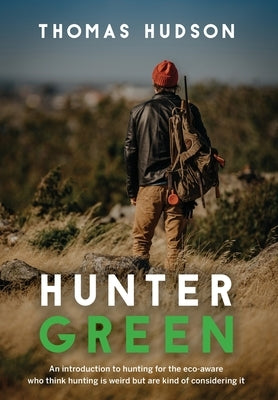 Hunter Green: An Introduction to Hunting for the Eco-Aware Who Think Hunting is Weird But Are Kind of Considering It by Hudson, Thomas