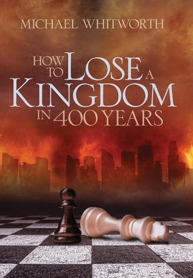 How to Lose a Kingdom in 400 Years: A Guide to 1-2 Kings by Whitworth, Michael