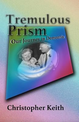 Tremulous Prism: Our Journey in Dementia by Keith, Christopher