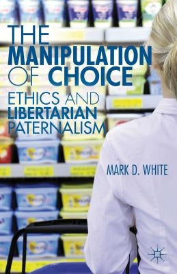 The Manipulation of Choice: Ethics and Libertarian Paternalism by White, M.
