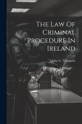 The Law Of Criminal Procedure In Ireland by Thompson, John G.