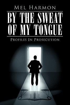 By the Sweat of My Tongue: Profiles in Prosecution by Harmon, Mel