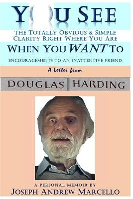 You See the Totally Obvious and Simple Clarity Right Where You Are--When You Want To: A Letter from Douglas Harding by Marcello, Joseph a.