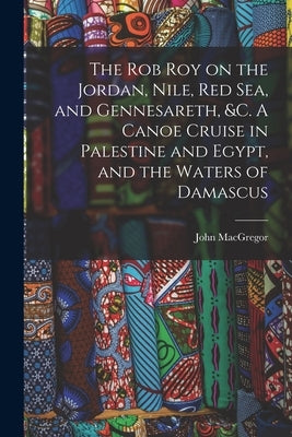 The Rob Roy on the Jordan, Nile, Red sea, and Gennesareth, &c. A Canoe Cruise in Palestine and Egypt, and the Waters of Damascus by MacGregor, John