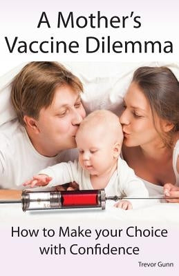 A Mother's Vaccine Dilemma - How to Make your Choice with Confidence by Gunn, Trevor