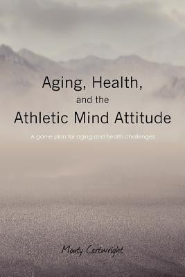 Aging, Health, and the Athletic Mind Attitude: A game plan for aging and health challenges by Cartwright, Monty