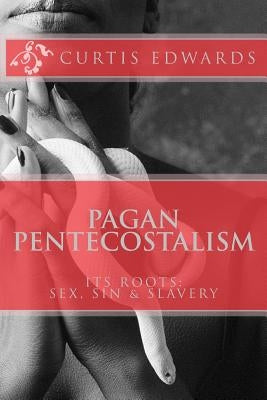 Pagan Pentecostalism: Its Roots: Sex, Sin & Slavery by Edwards, Curtis