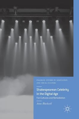 Shakespearean Celebrity in the Digital Age: Fan Cultures and Remediation by Blackwell, Anna