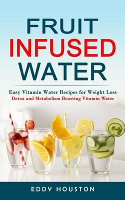 Fruit Infused Water: Easy Vitamin Water Recipes for Weight Loss (Detox and Metabolism Boosting Vitamin Water) by Houston, Eddy