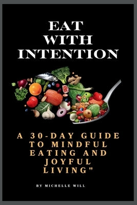 Eat with intention: A 30-Day guide to mindful eating and joyful living by Will, Michelle