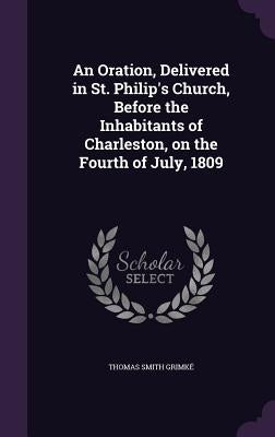 An Oration, Delivered in St. Philip's Church, Before the Inhabitants of Charleston, on the Fourth of July, 1809 by Grimké, Thomas Smith
