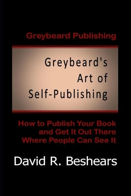 Greybeard's Art of Self-Publishing: How To Publish Your Book And Get It Out There Where People Can See It by Beshears, David R.
