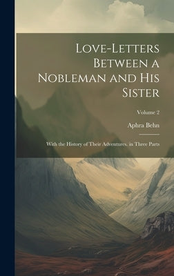 Love-Letters Between a Nobleman and His Sister: With the History of Their Adventures. in Three Parts; Volume 2 by Behn, Aphra