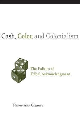 Cash, Color, and Colonialism: The Politics of Tribal Acknowledgement by Cramer, Renee Ann